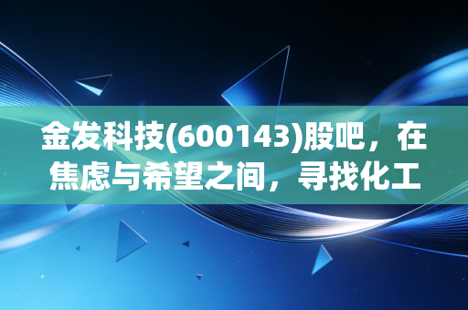 金发科技(600143)股吧,在焦虑与希望之间,寻找化工巨头的第二增长曲线