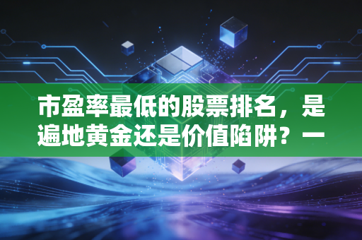 市盈率最低的股票排名,是遍地黄金还是价值陷阱?一份给普通投资者的避坑指南
