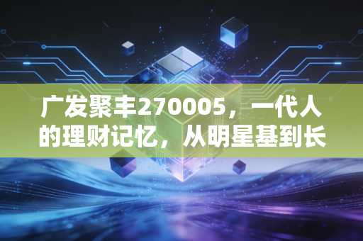 广发聚丰270005,一代人的理财记忆,从明星基到长跑健将的冷思考