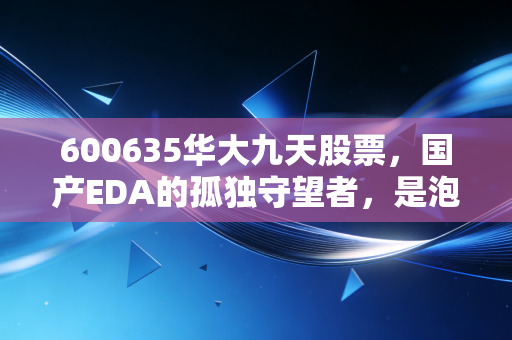 600635华大九天股票，国产EDA的孤独守望者，是泡沫还是未来？