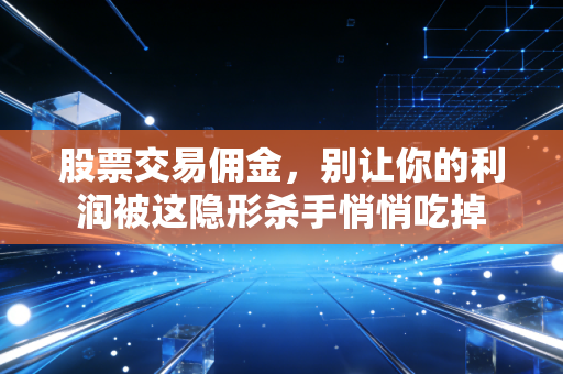 股票交易佣金,别让你的利润被这隐形杀手悄悄吃掉