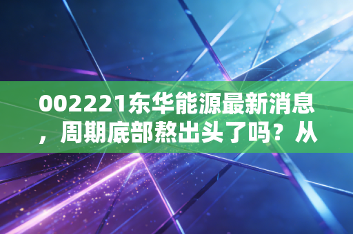 002221东华能源最新消息,周期底部熬出头了吗?从卖气郎到氢能先锋的蜕变之路