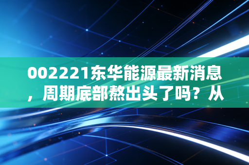 002221东华能源最新消息,周期底部熬出头了吗?从卖气郎到氢能先锋的蜕变之路