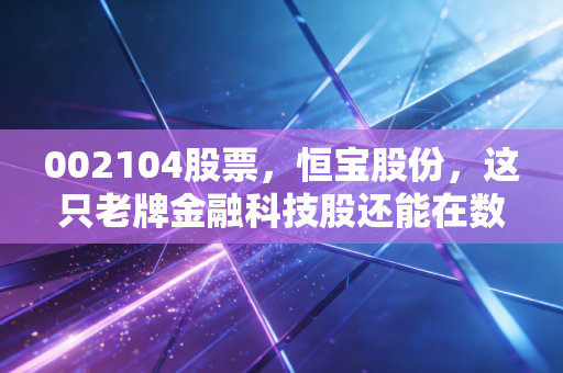 002104股票,恒宝股份,这只老牌金融科技股还能在数字人民币浪潮里翻出多大的浪花?