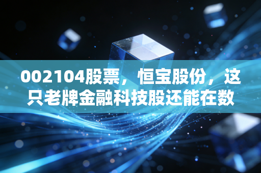 002104股票,恒宝股份,这只老牌金融科技股还能在数字人民币浪潮里翻出多大的浪花?