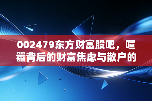002479东方财富股吧,喧嚣背后的财富焦虑与散户的牛市信仰