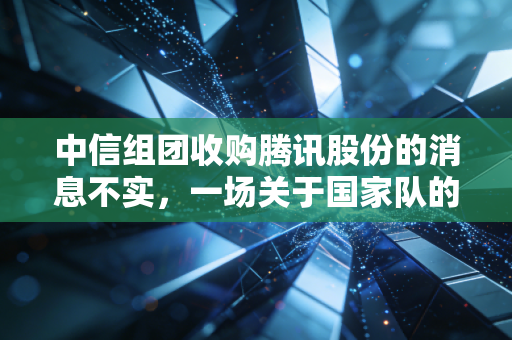 中信组团收购腾讯股份的消息不实，一场关于国家队的集体意淫与市场焦虑
