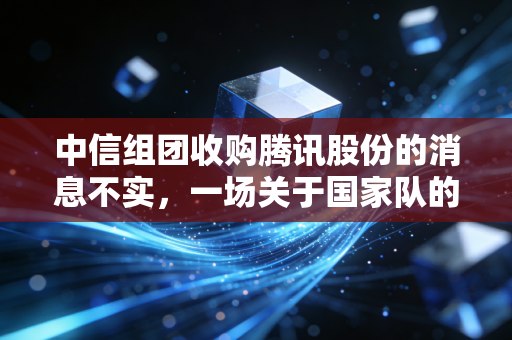 中信组团收购腾讯股份的消息不实，一场关于国家队的集体意淫与市场焦虑