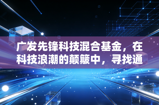 广发先锋科技混合基金,在科技浪潮的颠簸中,寻找通往未来的诺亚方舟