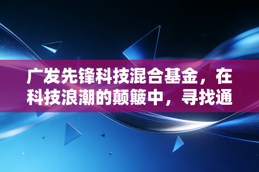广发先锋科技混合基金,在科技浪潮的颠簸中,寻找通往未来的诺亚方舟
