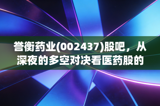 誉衡药业(002437)股吧,从深夜的多空对决看医药股的悲欢离合与生存法则