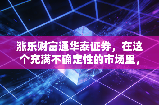 涨乐财富通华泰证券,在这个充满不确定性的市场里,它是普通投资者的定心丸吗?
