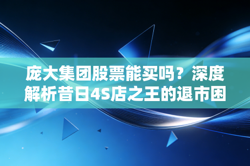 庞大集团股票能买吗？深度解析昔日4S店之王的退市困局与投资警示
