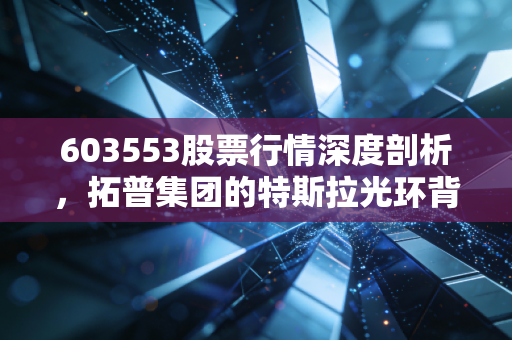 603553股票行情深度剖析,拓普集团的特斯拉光环背后,是泡沫还是硬核实力?