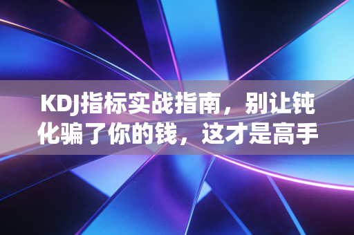 KDJ指标实战指南,别让钝化骗了你的钱,这才是高手用法