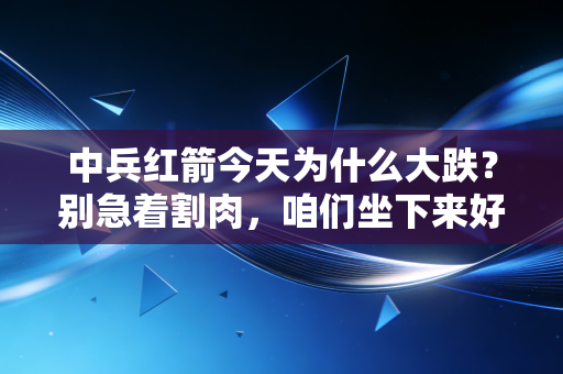 中兵红箭今天为什么大跌?别急着割肉,咱们坐下来好好聊聊这背后的逻辑