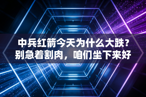 中兵红箭今天为什么大跌?别急着割肉,咱们坐下来好好聊聊这背后的逻辑
