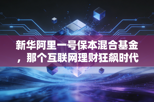 新华阿里一号保本混合基金,那个互联网理财狂飙时代的安全垫,如今还能复制吗?