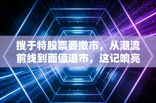 搜于特股票要撤市,从潮流前线到面值退市,这记响亮的耳光打醒了谁?