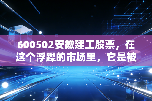 600502安徽建工股票,在这个浮躁的市场里,它是被遗忘的现金奶牛还是潜伏的价值洼地?