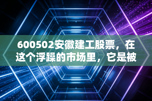 600502安徽建工股票,在这个浮躁的市场里,它是被遗忘的现金奶牛还是潜伏的价值洼地?