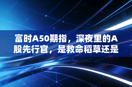 富时A50期指,深夜里的A股先行官,是救命稻草还是情绪放大镜?