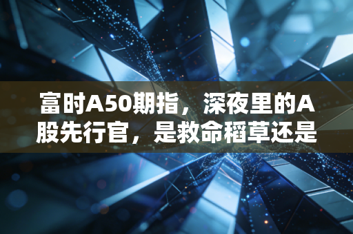 富时A50期指,深夜里的A股先行官,是救命稻草还是情绪放大镜?