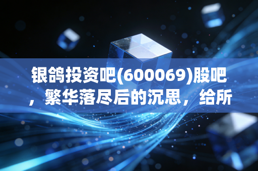 银鸽投资吧(600069)股吧,繁华落尽后的沉思,给所有坚守与离场股民的一封家书