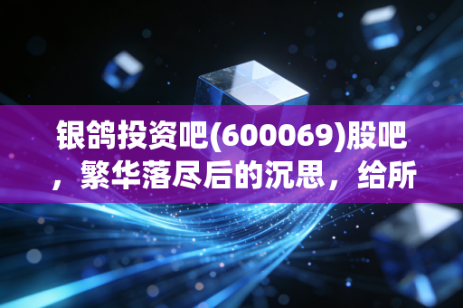 银鸽投资吧(600069)股吧,繁华落尽后的沉思,给所有坚守与离场股民的一封家书
