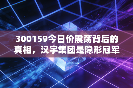 300159今日价震荡背后的真相，汉宇集团是隐形冠军还是概念炒作？