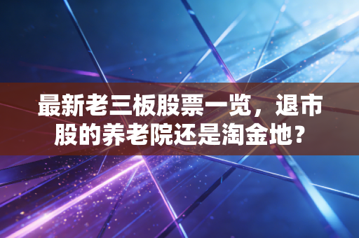 最新老三板股票一览，退市股的养老院还是淘金地？
