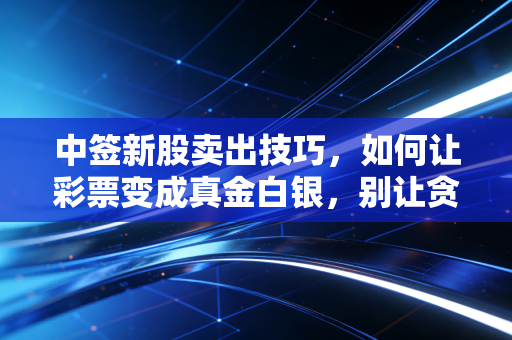 中签新股卖出技巧,如何让彩票变成真金白银,别让贪婪吞噬了你的运气