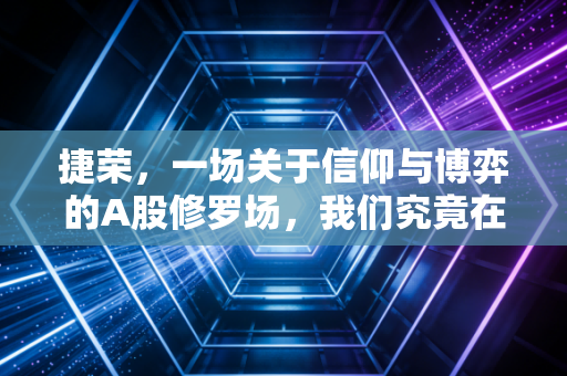 捷荣，一场关于信仰与博弈的A股修罗场，我们究竟在追逐什么？