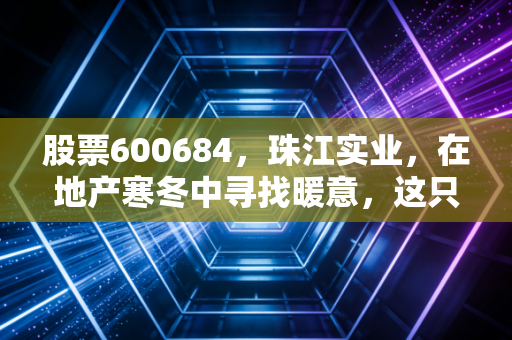 股票600684,珠江实业,在地产寒冬中寻找暖意,这只老牌国企还有多少想象力?