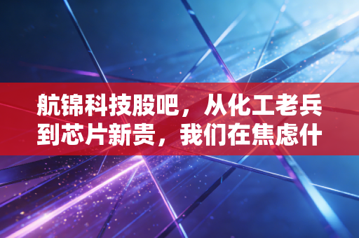 航锦科技股吧,从化工老兵到芯片新贵,我们在焦虑什么?