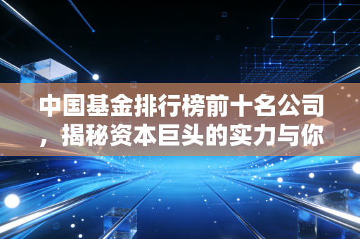 中国基金排行榜前十名公司,揭秘资本巨头的实力与你的钱袋子