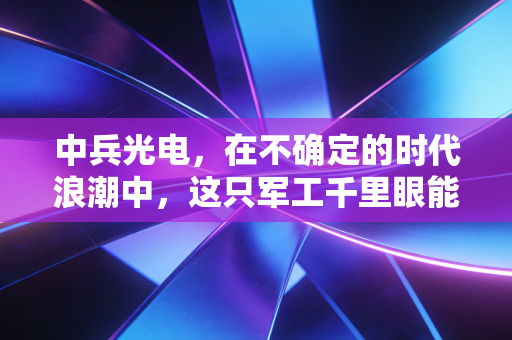 中兵光电,在不确定的时代浪潮中,这只军工千里眼能否成为我们的定心丸?
