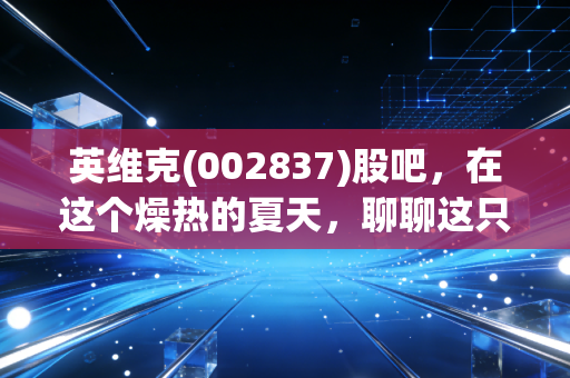 英维克(002837)股吧，在这个燥热的夏天，聊聊这只降温龙头股的冷思考与热期待