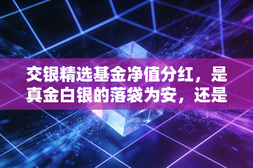交银精选基金净值分红，是真金白银的落袋为安，还是左口袋倒右口袋的数字游戏？