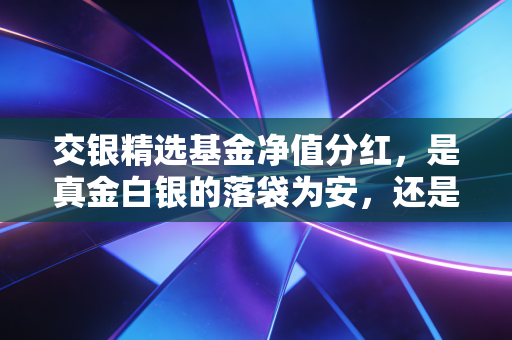 交银精选基金净值分红，是真金白银的落袋为安，还是左口袋倒右口袋的数字游戏？