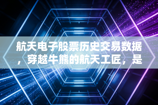 航天电子股票历史交易数据,穿越牛熊的航天工匠,是稳健压舱石还是被低估的潜力股?