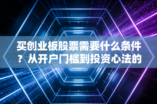 买创业板股票需要什么条件?从开户门槛到投资心法的全面指南