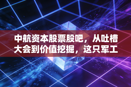 中航资本股票股吧,从吐槽大会到价值挖掘,这只军工金控到底怎么了?