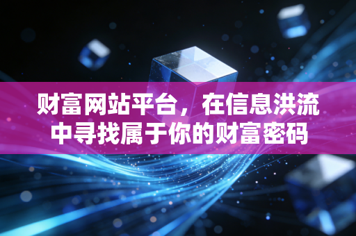 财富网站平台，在信息洪流中寻找属于你的财富密码