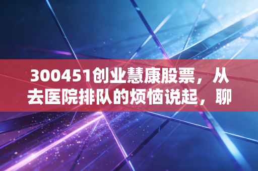 300451创业慧康股票，从去医院排队的烦恼说起，聊聊这只医疗IT老将的第二春与隐忧