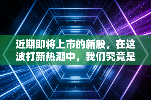 近期即将上市的新股，在这波打新热潮中，我们究竟是捡到了黄金还是踩进了陷阱？