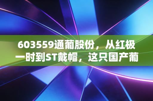 603559通葡股份,从红极一时到ST戴帽,这只国产葡萄酒老炮还能翻身吗?