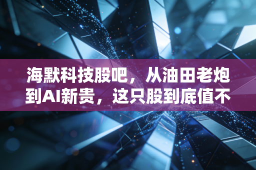 海默科技股吧，从油田老炮到AI新贵，这只股到底值不值得咱们重仓？