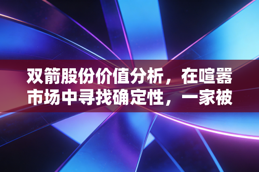 双箭股份价值分析,在喧嚣市场中寻找确定性,一家被低估的隐形冠军