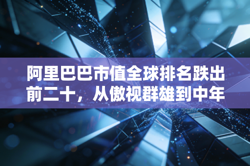 阿里巴巴市值全球排名跌出前二十,从傲视群雄到中年危机,我们该如何读懂阿里的焦虑?